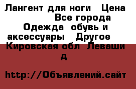 Лангент для ноги › Цена ­ 4 000 - Все города Одежда, обувь и аксессуары » Другое   . Кировская обл.,Леваши д.